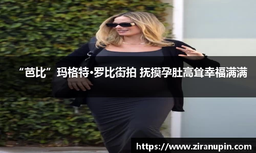 “芭比”玛格特·罗比街拍 抚摸孕肚高耸幸福满满