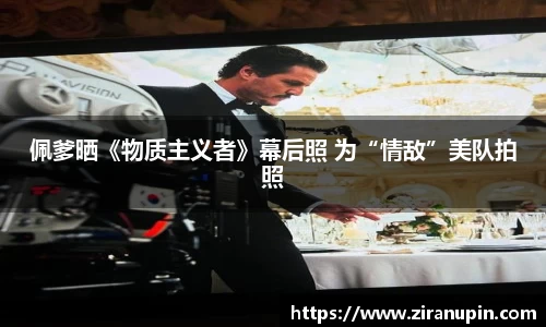 佩爹晒《物质主义者》幕后照 为“情敌”美队拍照